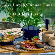 Luxe Lunch／Dinner Time at Outdoor Living
